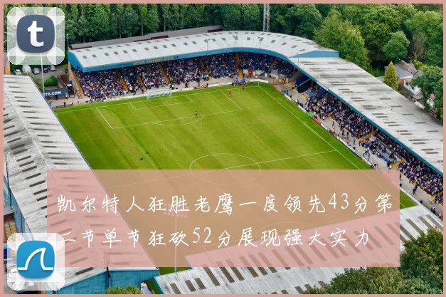 凯尔特人狂胜老鹰一度领先43分第二节单节狂砍52分展现强大实力