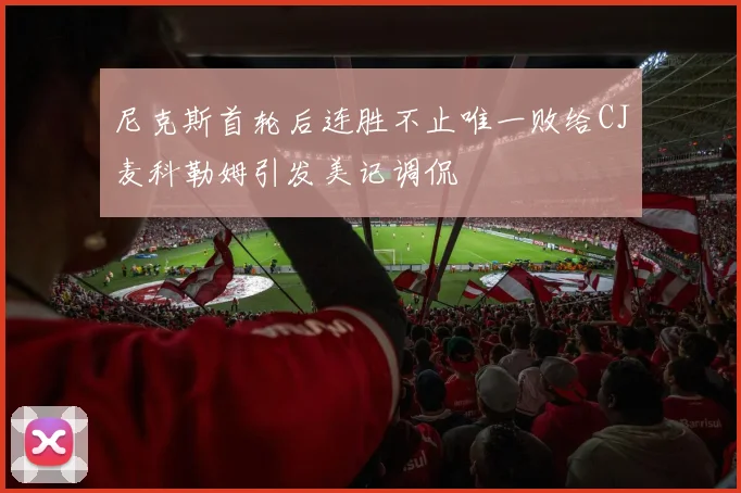 尼克斯首轮后连胜不止唯一败给CJ麦科勒姆引发美记调侃