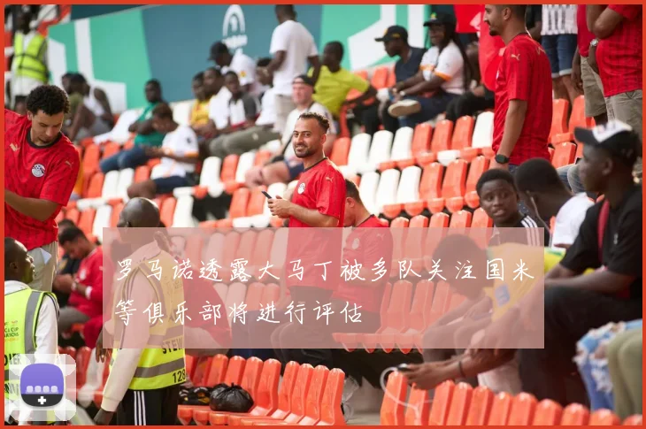 罗马诺透露大马丁被多队关注国米等俱乐部将进行评估