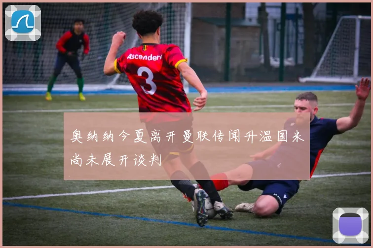 奥纳纳今夏离开曼联传闻升温国米尚未展开谈判
