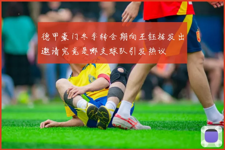 德甲豪门冬季转会期向王钰栋发出邀请究竟是哪支球队引发热议
