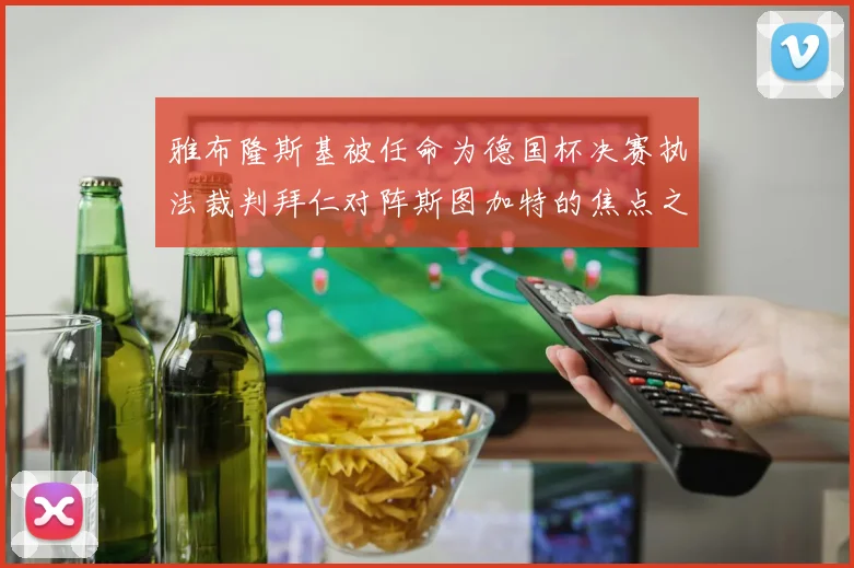 雅布隆斯基被任命为德国杯决赛执法裁判拜仁对阵斯图加特的焦点之战即将来临