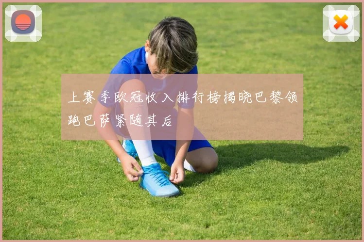 上赛季欧冠收入排行榜揭晓巴黎领跑巴萨紧随其后