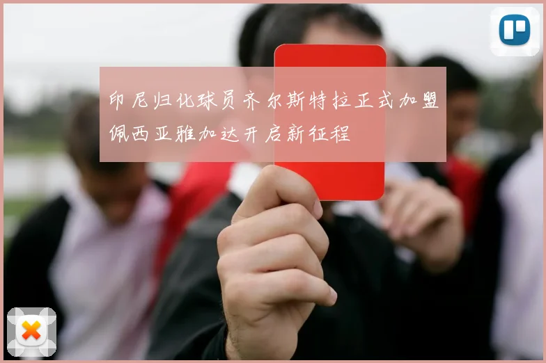 印尼归化球员齐尔斯特拉正式加盟佩西亚雅加达开启新征程
