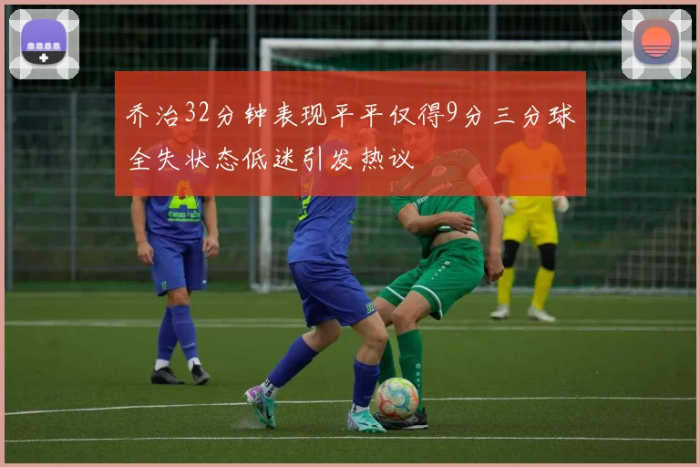 乔治32分钟表现平平仅得9分三分球全失状态低迷引发热议