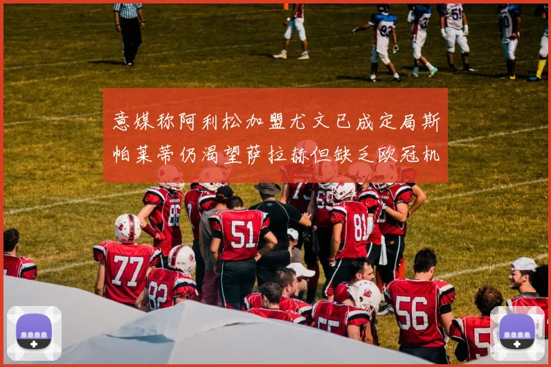意媒称阿利松加盟尤文已成定局斯帕莱蒂仍渴望萨拉赫但缺乏欧冠机会