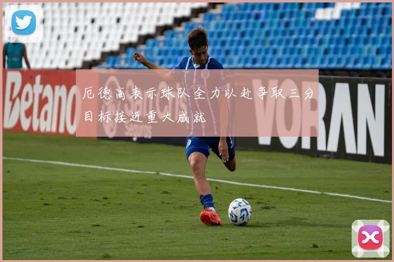 厄德高表示球队全力以赴争取三分目标接近重大成就