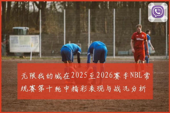 无限我的城在2025至2026赛季NBL常规赛第十轮中精彩表现与战况分析