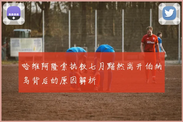 哈维阿隆索执教七月黯然离开伯纳乌背后的原因解析