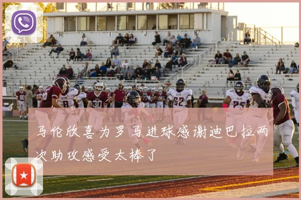 马伦欣喜为罗马进球感谢迪巴拉两次助攻感受太棒了