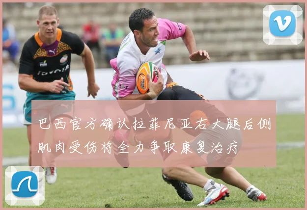 巴西官方确认拉菲尼亚右大腿后侧肌肉受伤将全力争取康复治疗