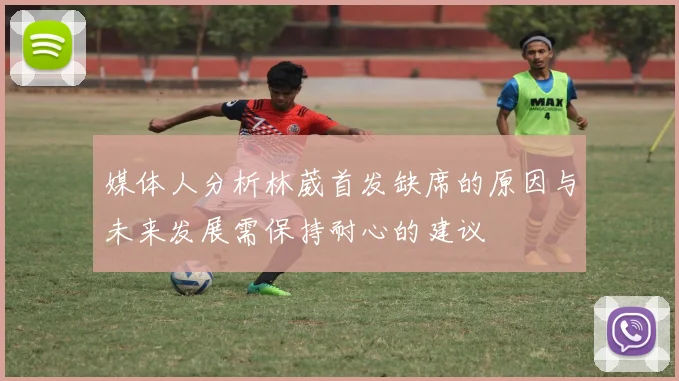 媒体人分析林葳首发缺席的原因与未来发展需保持耐心的建议