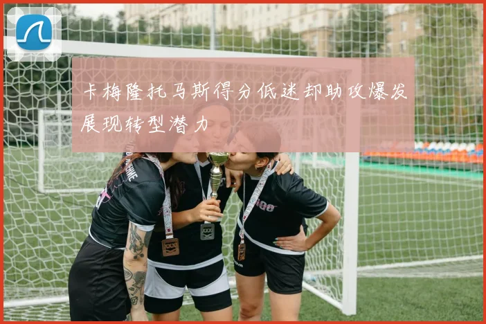 卡梅隆托马斯得分低迷却助攻爆发展现转型潜力