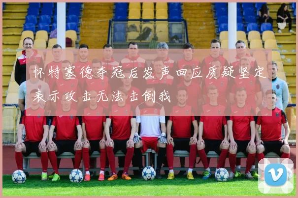 怀特塞德夺冠后发声回应质疑坚定表示攻击无法击倒我