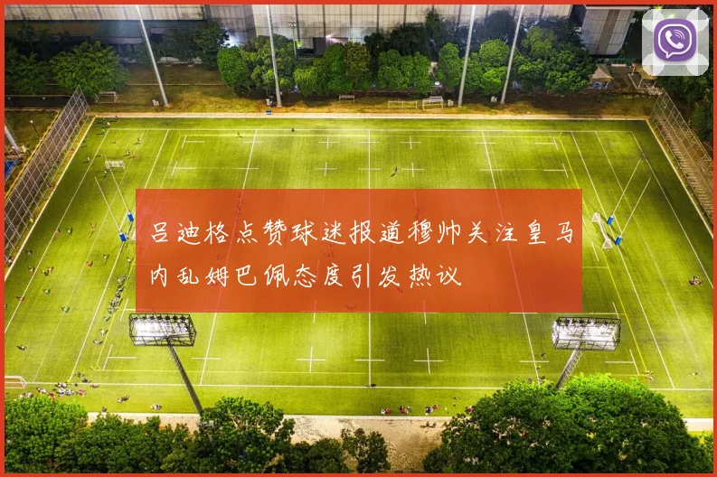 吕迪格点赞球迷报道穆帅关注皇马内乱姆巴佩态度引发热议