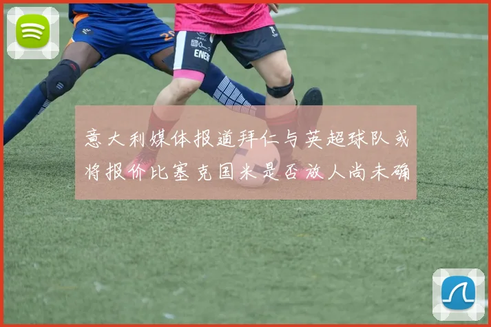 意大利媒体报道拜仁与英超球队或将报价比塞克国米是否放人尚未确定