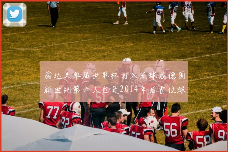 翁达夫单届世界杯打入五球成德国新世纪第六人也是2014年后首位球员