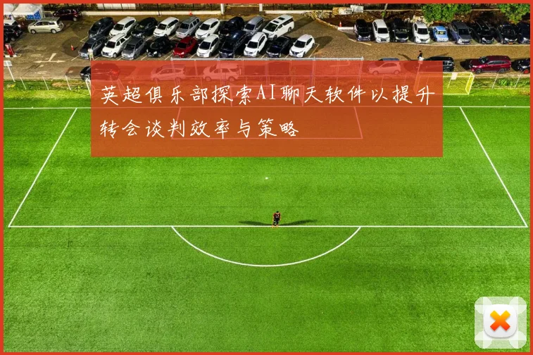 英超俱乐部探索AI聊天软件以提升转会谈判效率与策略
