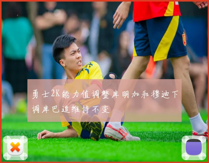 勇士2K能力值调整库明加和穆迪下调库巴追维持不变