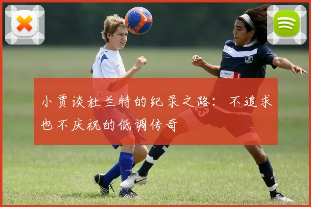 小贾谈杜兰特的纪录之路：不追求也不庆祝的低调传奇