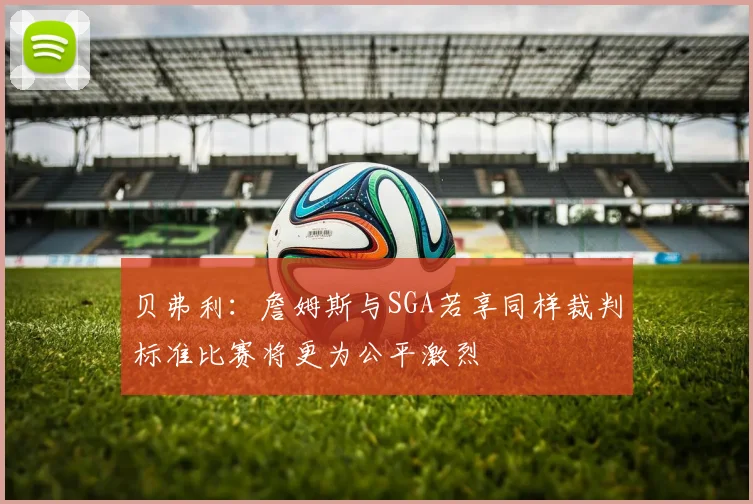 贝弗利：詹姆斯与SGA若享同样裁判标准比赛将更为公平激烈