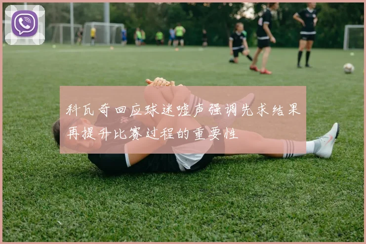科瓦奇回应球迷嘘声强调先求结果再提升比赛过程的重要性