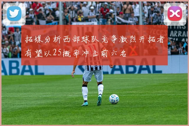 拓媒分析西部球队竞争激烈开拓者有望以25概率冲击前六名