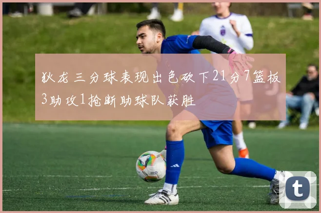 狄龙三分球表现出色砍下21分7篮板3助攻1抢断助球队获胜