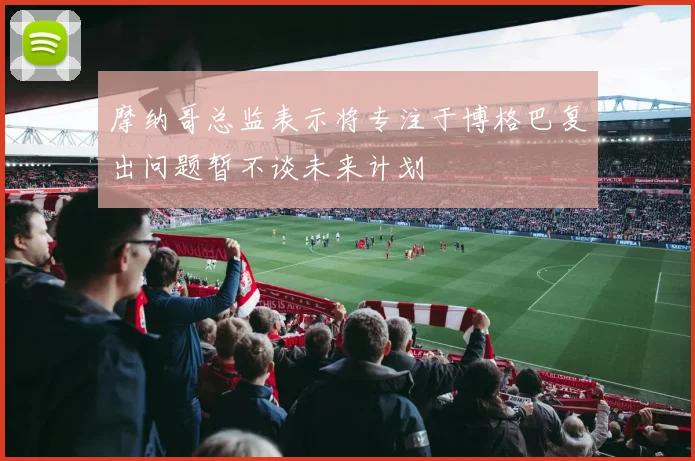 摩纳哥总监表示将专注于博格巴复出问题暂不谈未来计划