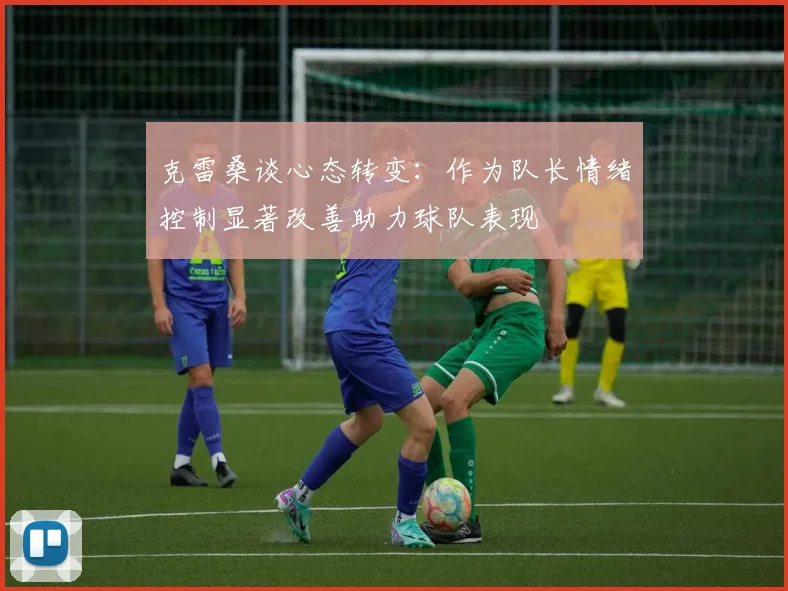 克雷桑谈心态转变：作为队长情绪控制显著改善助力球队表现