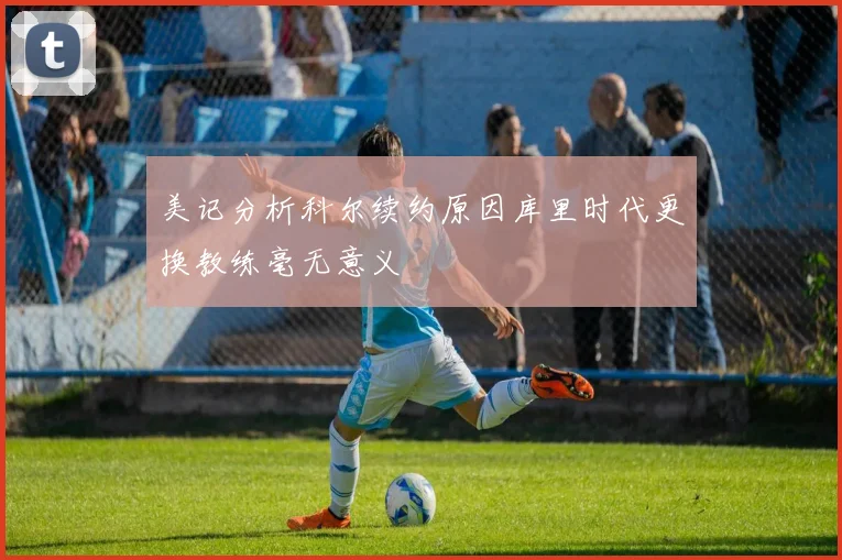 美记分析科尔续约原因库里时代更换教练毫无意义