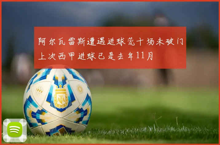 阿尔瓦雷斯遭遇进球荒十场未破门上次西甲进球已是去年11月