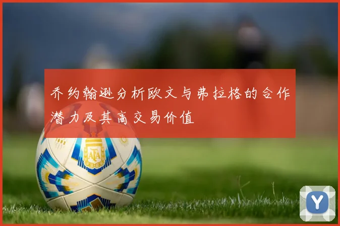 乔约翰逊分析欧文与弗拉格的合作潜力及其高交易价值