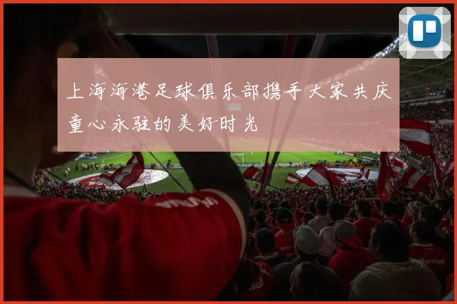 上海海港足球俱乐部携手大家共庆童心永驻的美好时光