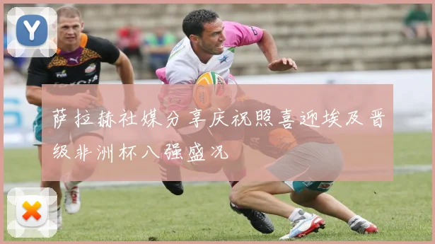 萨拉赫社媒分享庆祝照喜迎埃及晋级非洲杯八强盛况