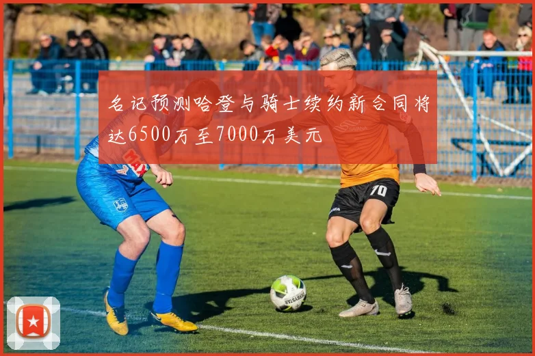 名记预测哈登与骑士续约新合同将达6500万至7000万美元