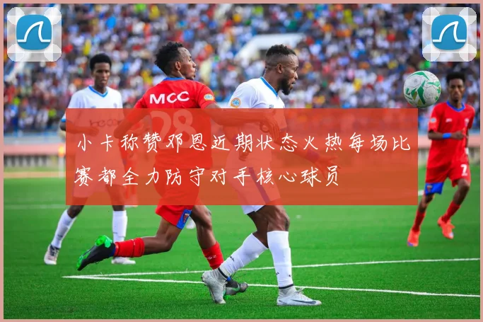 小卡称赞邓恩近期状态火热每场比赛都全力防守对手核心球员